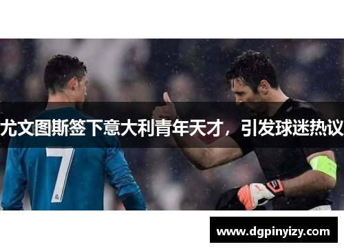 尤文图斯签下意大利青年天才，引发球迷热议