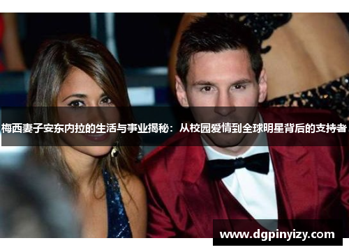 梅西妻子安东内拉的生活与事业揭秘：从校园爱情到全球明星背后的支持者
