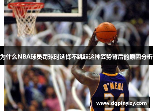 为什么NBA球员罚球时选择不跳跃这种姿势背后的原因分析