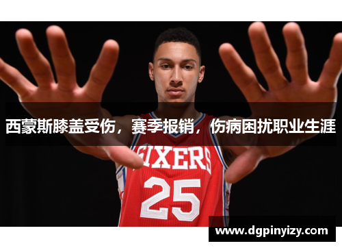 西蒙斯膝盖受伤，赛季报销，伤病困扰职业生涯