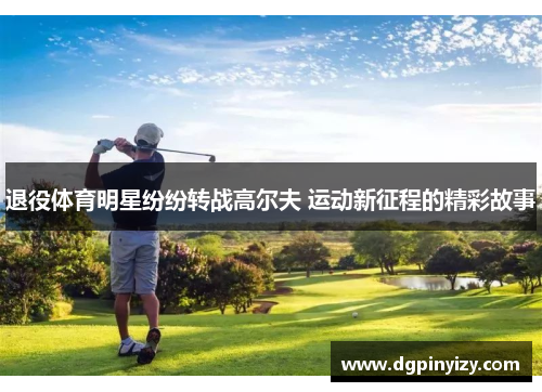 退役体育明星纷纷转战高尔夫 运动新征程的精彩故事
