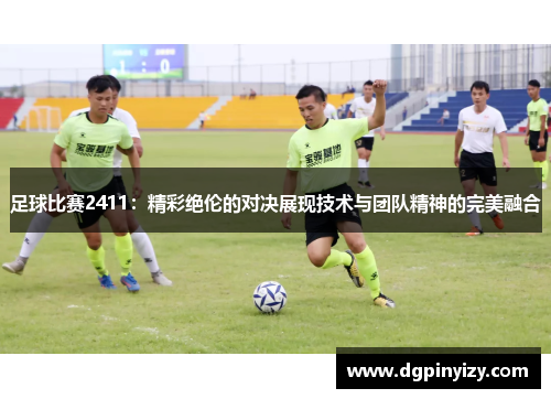 足球比赛2411：精彩绝伦的对决展现技术与团队精神的完美融合