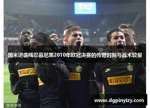国米逆袭残忍慕尼黑2010年欧冠决赛的传奇时刻与战术较量