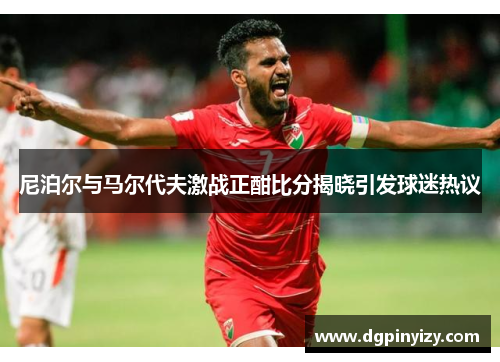 尼泊尔与马尔代夫激战正酣比分揭晓引发球迷热议