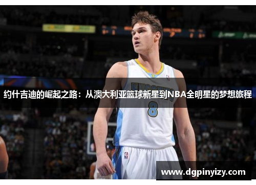 约什吉迪的崛起之路：从澳大利亚篮球新星到NBA全明星的梦想旅程