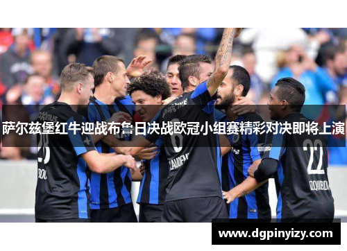 萨尔兹堡红牛迎战布鲁日决战欧冠小组赛精彩对决即将上演