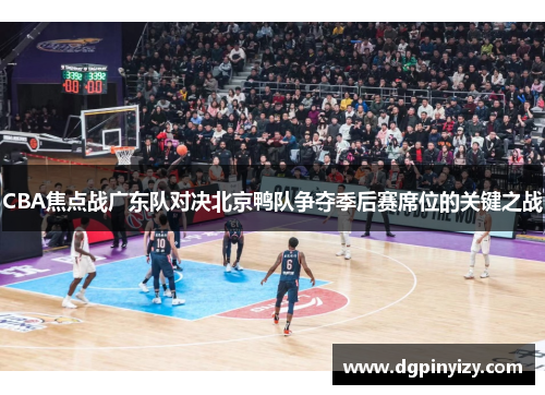 CBA焦点战广东队对决北京鸭队争夺季后赛席位的关键之战