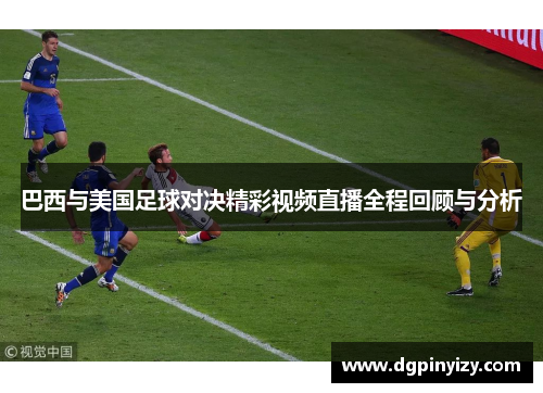 巴西与美国足球对决精彩视频直播全程回顾与分析